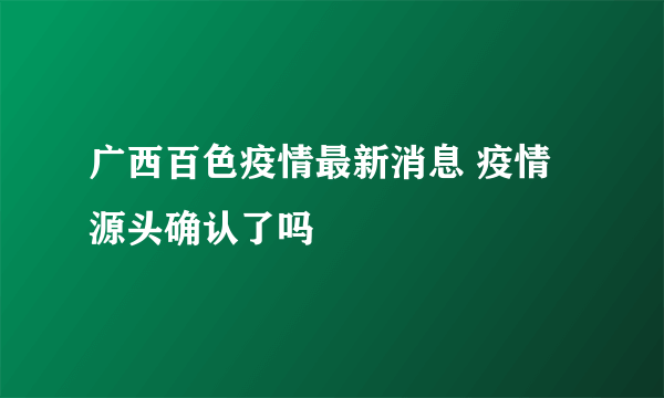 广西百色疫情最新消息 疫情源头确认了吗