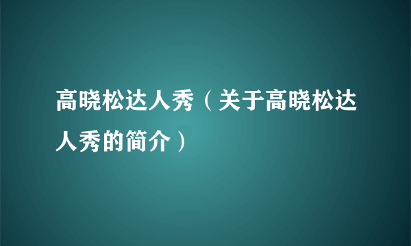 高晓松达人秀（关于高晓松达人秀的简介）