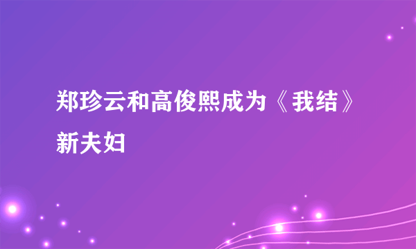 郑珍云和高俊熙成为《我结》新夫妇