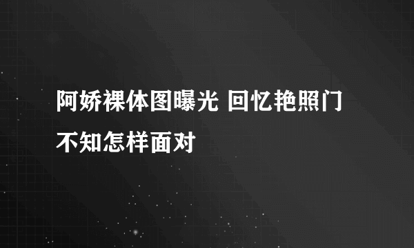 阿娇裸体图曝光 回忆艳照门不知怎样面对