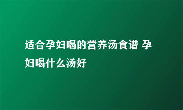 适合孕妇喝的营养汤食谱 孕妇喝什么汤好