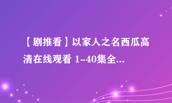 【剧推看】以家人之名西瓜高清在线观看 1-40集全免费在线播放