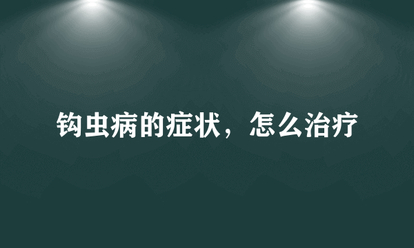 钩虫病的症状，怎么治疗