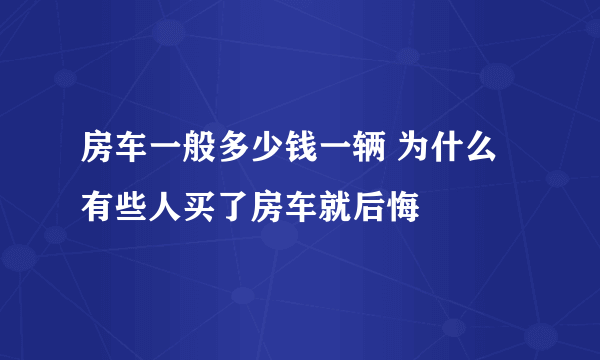 房车一般多少钱一辆 为什么有些人买了房车就后悔​