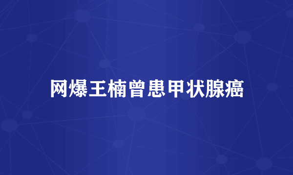 网爆王楠曾患甲状腺癌