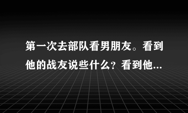 第一次去部队看男朋友。看到他的战友说些什么？看到他的领导说些什么。有点恐惧。我空着手去行吗？我还...