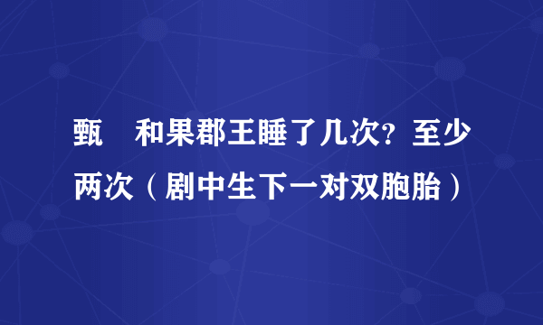 甄嬛和果郡王睡了几次？至少两次（剧中生下一对双胞胎）