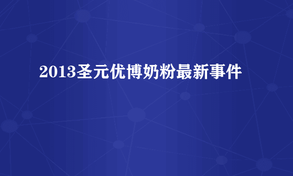 2013圣元优博奶粉最新事件