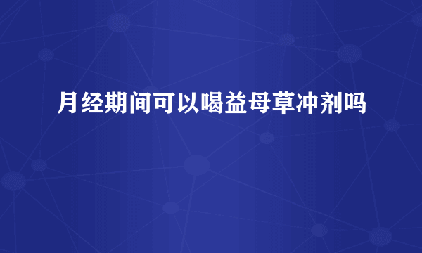 月经期间可以喝益母草冲剂吗