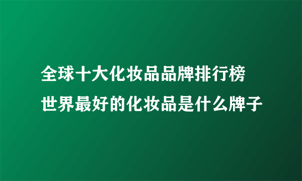 全球十大化妆品品牌排行榜 世界最好的化妆品是什么牌子