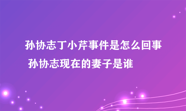 孙协志丁小芹事件是怎么回事 孙协志现在的妻子是谁