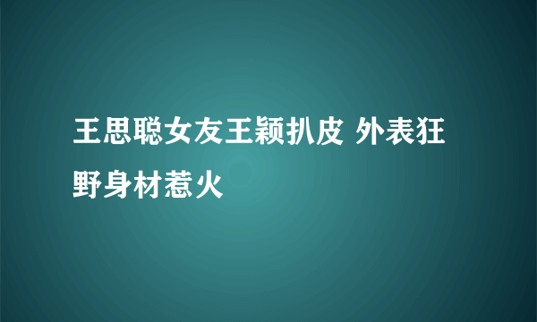 王思聪女友王颖扒皮 外表狂野身材惹火