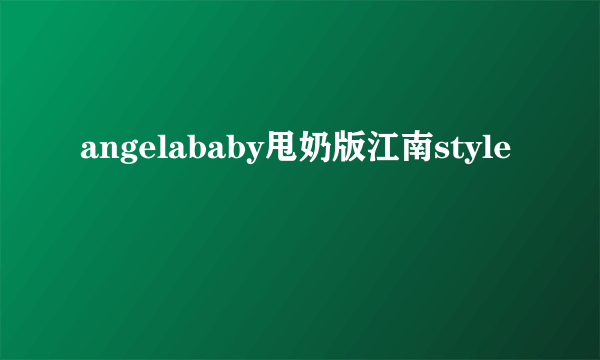 angelababy甩奶版江南style