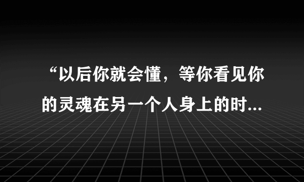 “以后你就会懂，等你看见你的灵魂在另一个人身上的时候”这是猪八戒说给嫦娥的。 它代表终身不渝的爱情