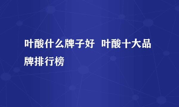 叶酸什么牌子好  叶酸十大品牌排行榜