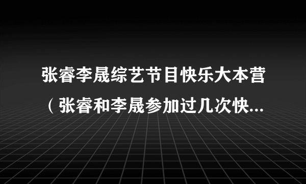 张睿李晟综艺节目快乐大本营（张睿和李晟参加过几次快乐大本营）资讯