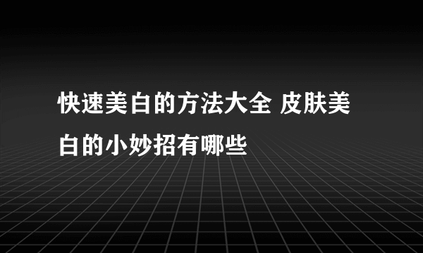 快速美白的方法大全 皮肤美白的小妙招有哪些