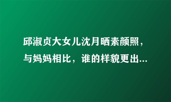 邱淑贞大女儿沈月晒素颜照，与妈妈相比，谁的样貌更出众一些？