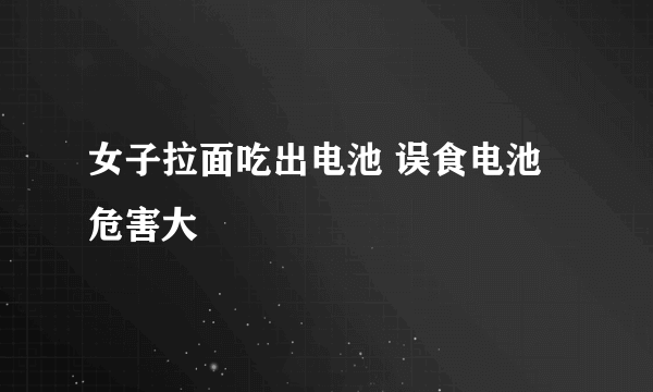 女子拉面吃出电池 误食电池危害大