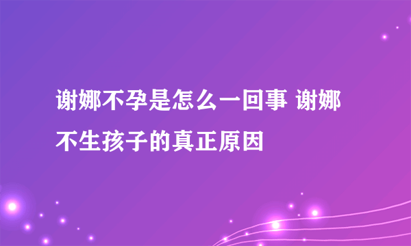 谢娜不孕是怎么一回事 谢娜不生孩子的真正原因