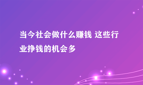 当今社会做什么赚钱 这些行业挣钱的机会多