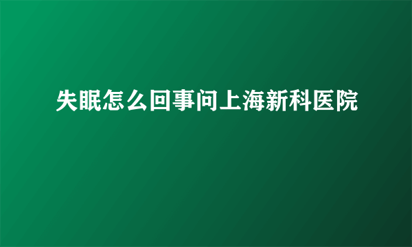 失眠怎么回事问上海新科医院