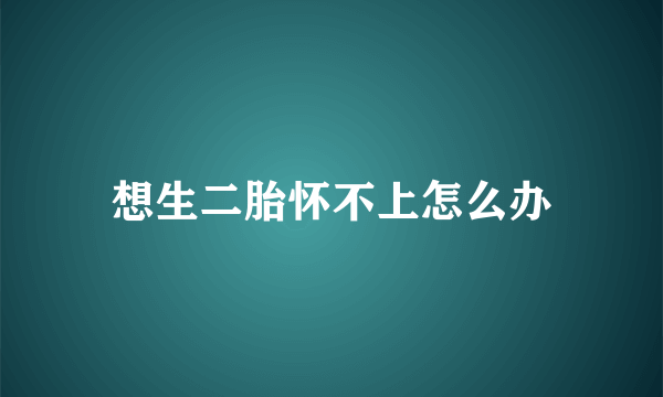 想生二胎怀不上怎么办