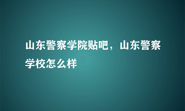 山东警察学院贴吧，山东警察学校怎么样