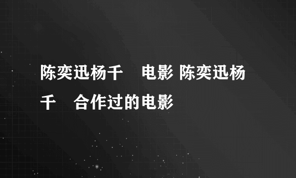 陈奕迅杨千嬅电影 陈奕迅杨千嬅合作过的电影