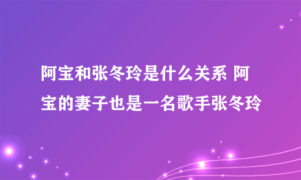 阿宝和张冬玲是什么关系 阿宝的妻子也是一名歌手张冬玲