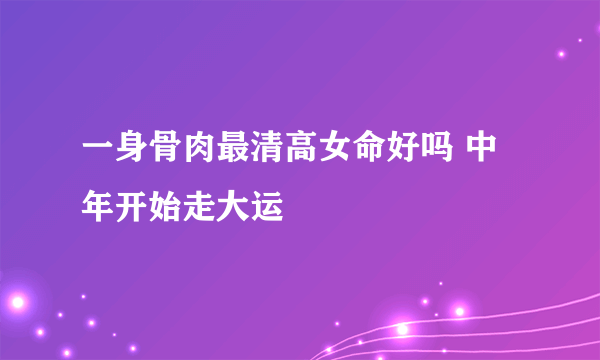 一身骨肉最清高女命好吗 中年开始走大运