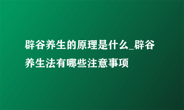 辟谷养生的原理是什么_辟谷养生法有哪些注意事项