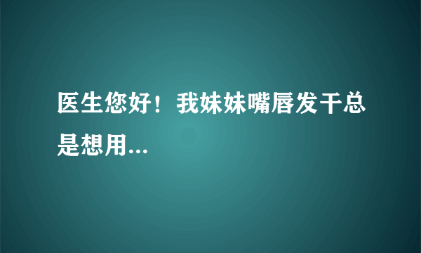 医生您好！我妹妹嘴唇发干总是想用...