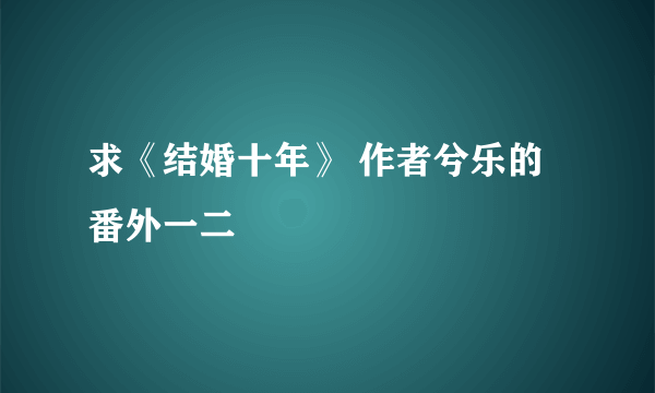 求《结婚十年》 作者兮乐的 番外一二