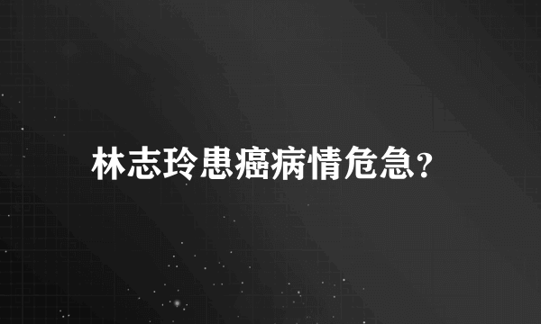 林志玲患癌病情危急？