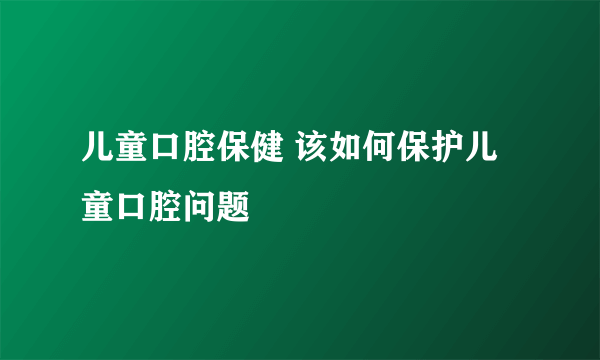 儿童口腔保健 该如何保护儿童口腔问题