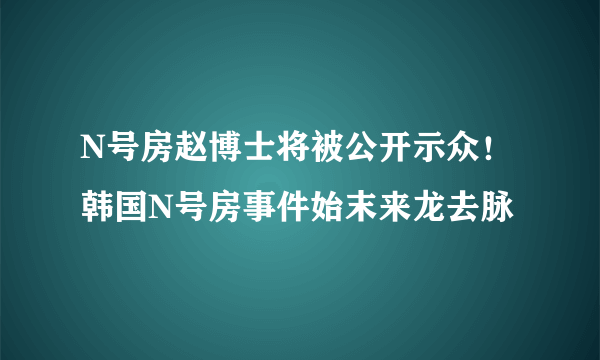 N号房赵博士将被公开示众！韩国N号房事件始末来龙去脉