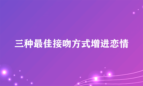 三种最佳接吻方式增进恋情