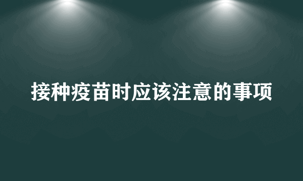 接种疫苗时应该注意的事项