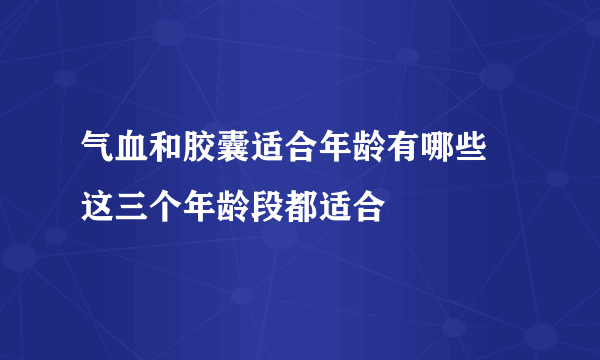 气血和胶囊适合年龄有哪些 这三个年龄段都适合