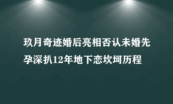 玖月奇迹婚后亮相否认未婚先孕深扒12年地下恋坎坷历程