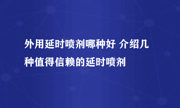 外用延时喷剂哪种好 介绍几种值得信赖的延时喷剂