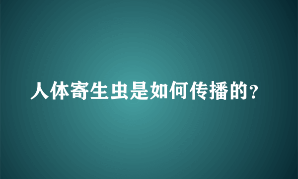 人体寄生虫是如何传播的？