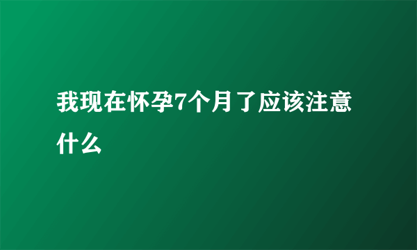 我现在怀孕7个月了应该注意什么