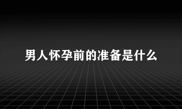 男人怀孕前的准备是什么