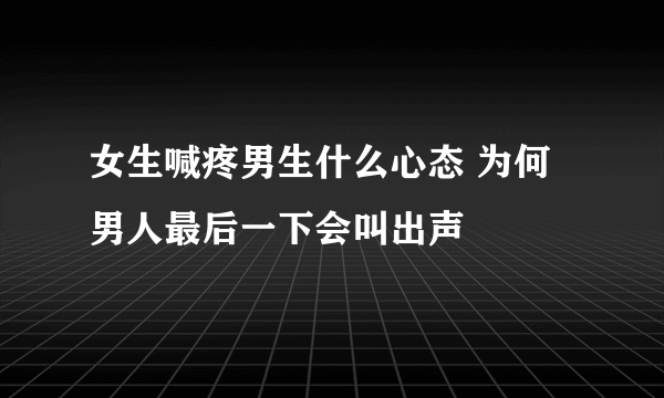 女生喊疼男生什么心态 为何男人最后一下会叫出声