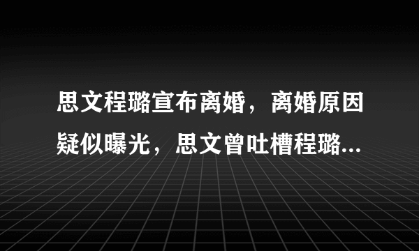 思文程璐宣布离婚，离婚原因疑似曝光，思文曾吐槽程璐不帅也没钱