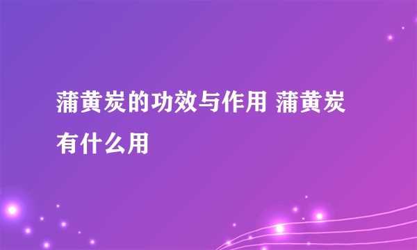 蒲黄炭的功效与作用 蒲黄炭有什么用