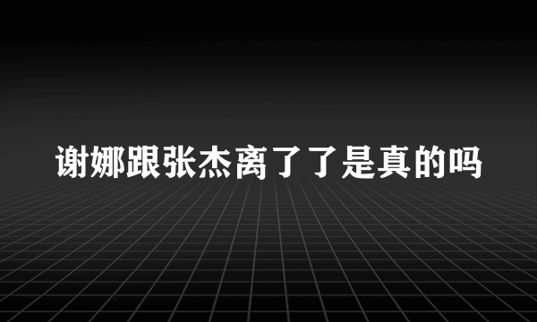 谢娜跟张杰离了了是真的吗