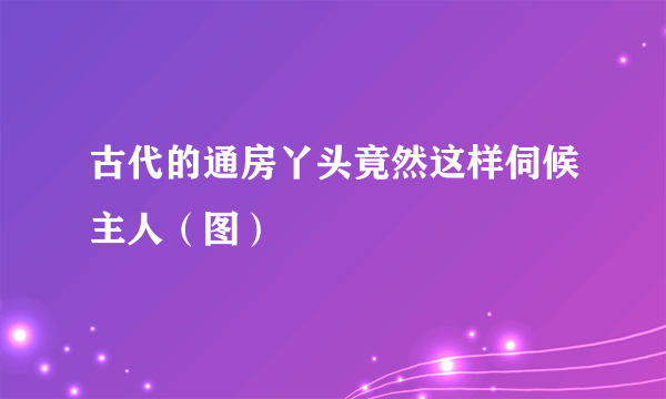 古代的通房丫头竟然这样伺候主人（图）